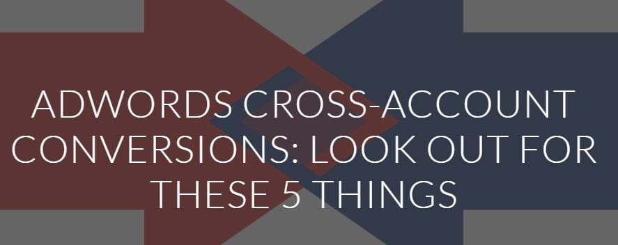 Conversiones de cuentas cruzadas de Adwords: busque estas 5 cosas